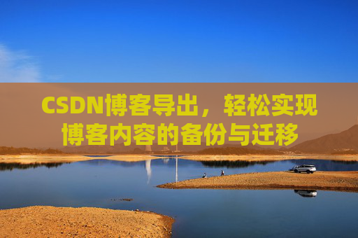 CSDN博客导出,轻松实现博客内容的备份与迁移 CSDN博客导出,轻松实现博客内容的备份与迁移